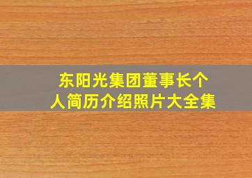 东阳光集团董事长个人简历介绍照片大全集