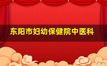 东阳市妇幼保健院中医科