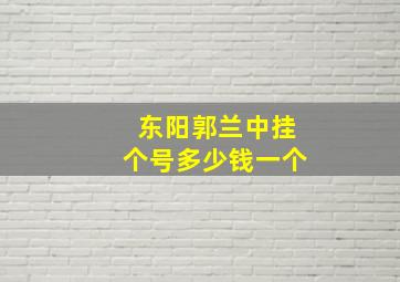 东阳郭兰中挂个号多少钱一个