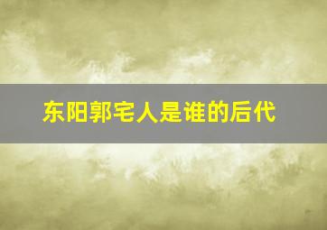 东阳郭宅人是谁的后代