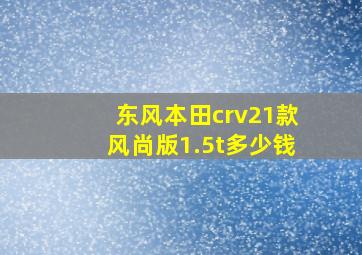 东风本田crv21款风尚版1.5t多少钱