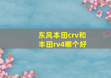 东风本田crv和丰田rv4哪个好