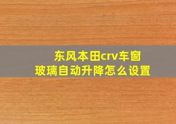 东风本田crv车窗玻璃自动升降怎么设置