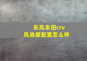 东风本田crv风尚版配置怎么样