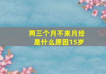 两三个月不来月经是什么原因15岁