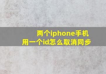 两个iphone手机用一个id怎么取消同步