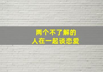 两个不了解的人在一起谈恋爱