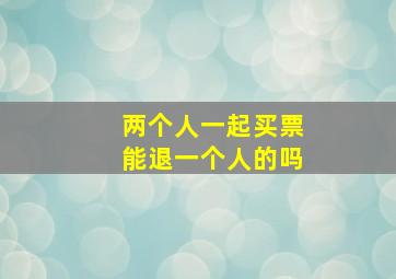 两个人一起买票能退一个人的吗