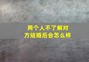 两个人不了解对方结婚后会怎么样