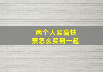 两个人买高铁票怎么买到一起