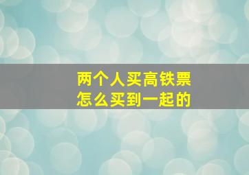 两个人买高铁票怎么买到一起的