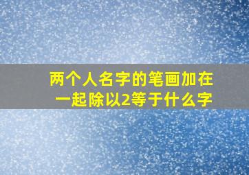 两个人名字的笔画加在一起除以2等于什么字