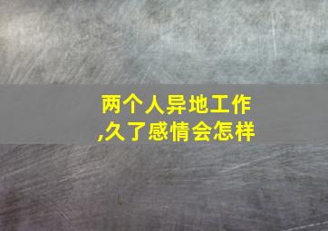 两个人异地工作,久了感情会怎样