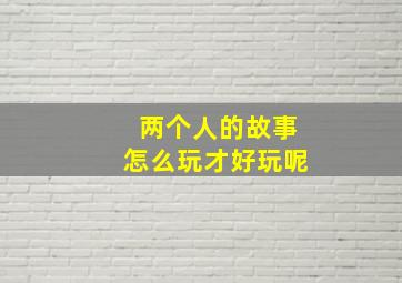 两个人的故事怎么玩才好玩呢