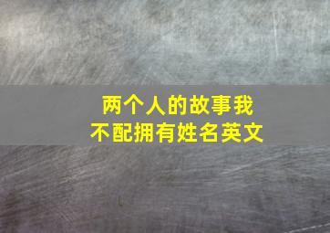 两个人的故事我不配拥有姓名英文