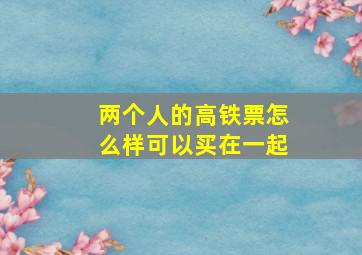 两个人的高铁票怎么样可以买在一起