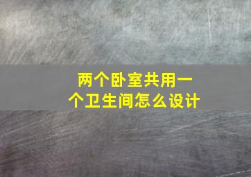 两个卧室共用一个卫生间怎么设计