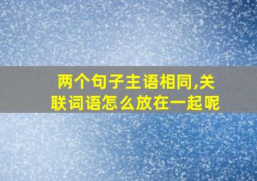 两个句子主语相同,关联词语怎么放在一起呢