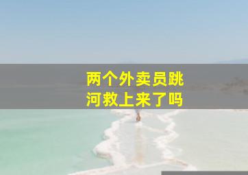 两个外卖员跳河救上来了吗