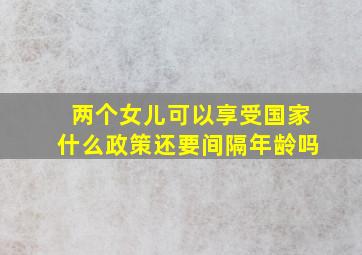 两个女儿可以享受国家什么政策还要间隔年龄吗