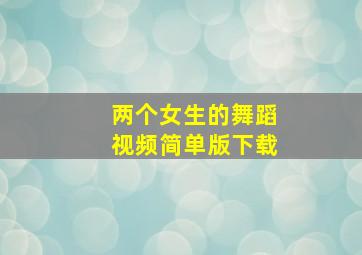 两个女生的舞蹈视频简单版下载