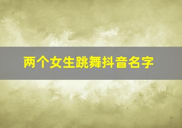 两个女生跳舞抖音名字