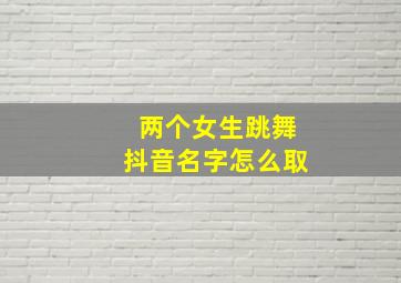 两个女生跳舞抖音名字怎么取