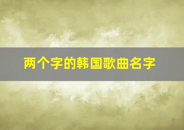 两个字的韩国歌曲名字