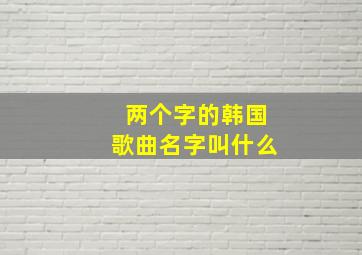 两个字的韩国歌曲名字叫什么