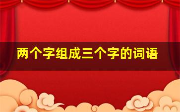 两个字组成三个字的词语