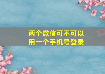 两个微信可不可以用一个手机号登录