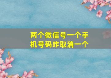 两个微信号一个手机号码咋取消一个