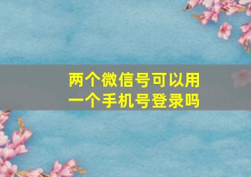 两个微信号可以用一个手机号登录吗