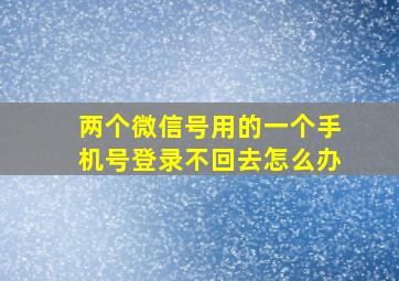 两个微信号用的一个手机号登录不回去怎么办