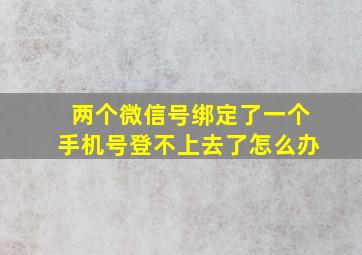 两个微信号绑定了一个手机号登不上去了怎么办