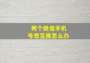 两个微信手机号想互换怎么办