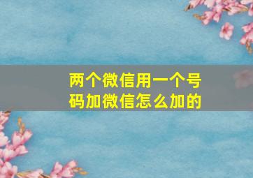 两个微信用一个号码加微信怎么加的