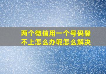 两个微信用一个号码登不上怎么办呢怎么解决