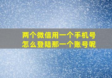 两个微信用一个手机号怎么登陆那一个账号呢