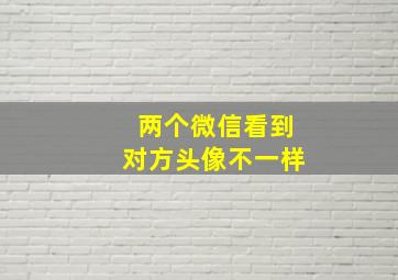 两个微信看到对方头像不一样