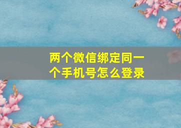 两个微信绑定同一个手机号怎么登录