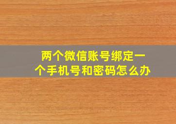 两个微信账号绑定一个手机号和密码怎么办