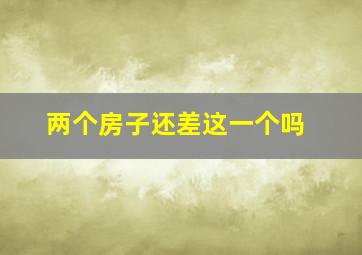 两个房子还差这一个吗