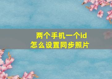 两个手机一个id怎么设置同步照片