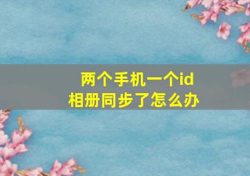 两个手机一个id相册同步了怎么办