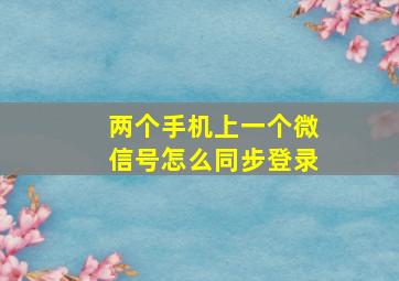 两个手机上一个微信号怎么同步登录