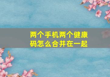 两个手机两个健康码怎么合并在一起