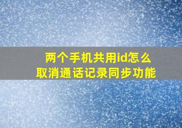 两个手机共用id怎么取消通话记录同步功能