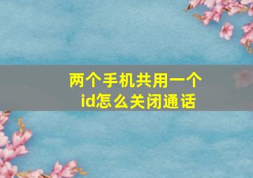 两个手机共用一个id怎么关闭通话