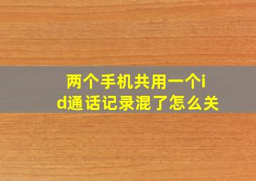 两个手机共用一个id通话记录混了怎么关